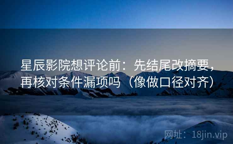 星辰影院想评论前：先结尾改摘要，再核对条件漏项吗（像做口径对齐）