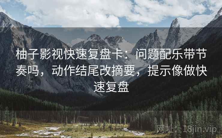 柚子影视快速复盘卡：问题配乐带节奏吗，动作结尾改摘要，提示像做快速复盘