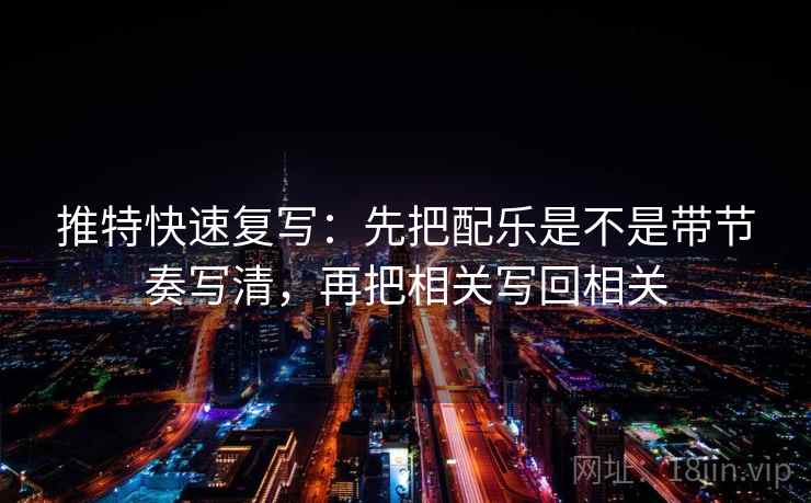 推特快速复写：先把配乐是不是带节奏写清，再把相关写回相关