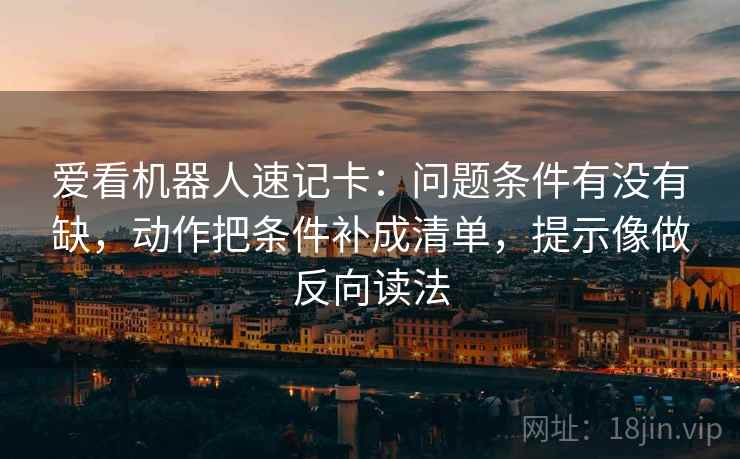 爱看机器人速记卡：问题条件有没有缺，动作把条件补成清单，提示像做反向读法