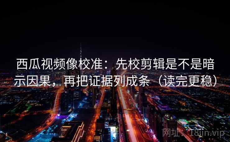 西瓜视频像校准：先校剪辑是不是暗示因果，再把证据列成条（读完更稳）