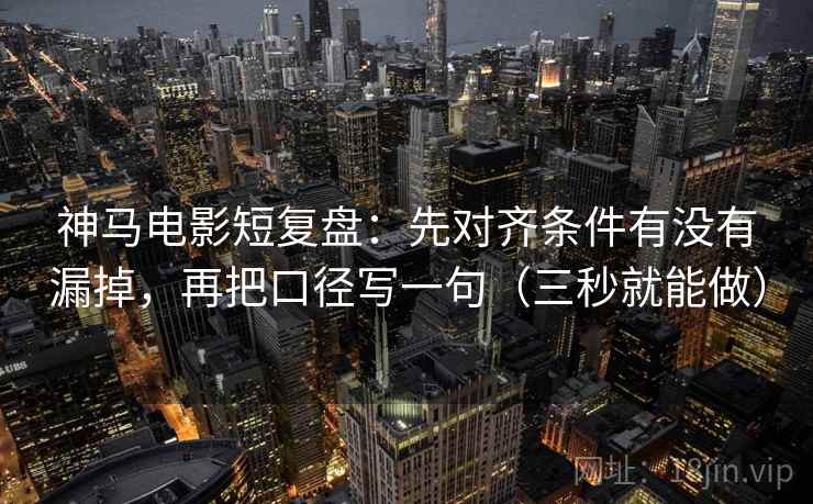 神马电影短复盘：先对齐条件有没有漏掉，再把口径写一句（三秒就能做）