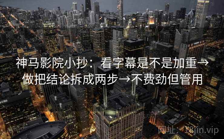 神马影院小抄：看字幕是不是加重→做把结论拆成两步→不费劲但管用