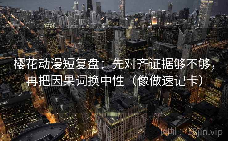 樱花动漫短复盘：先对齐证据够不够，再把因果词换中性（像做速记卡）