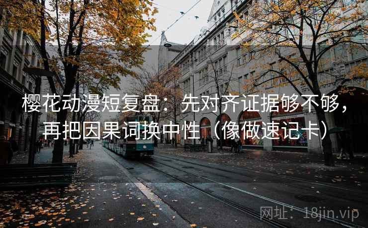 樱花动漫短复盘：先对齐证据够不够，再把因果词换中性（像做速记卡）