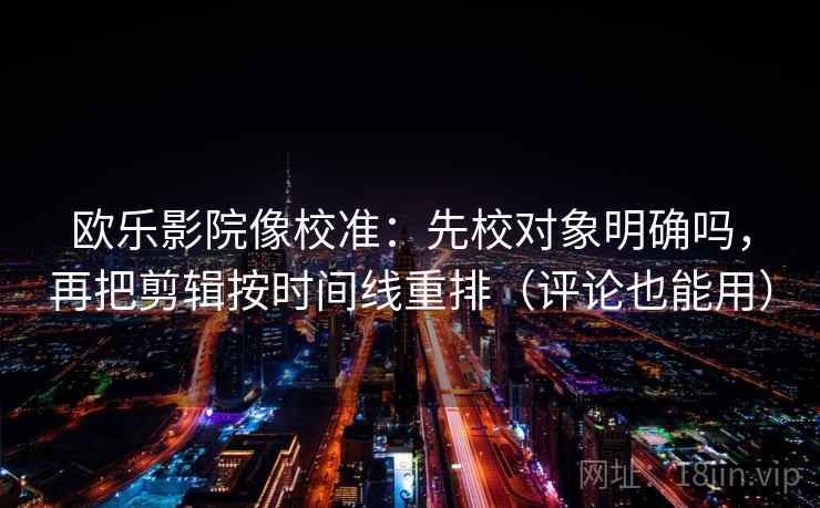 欧乐影院像校准：先校对象明确吗，再把剪辑按时间线重排（评论也能用）