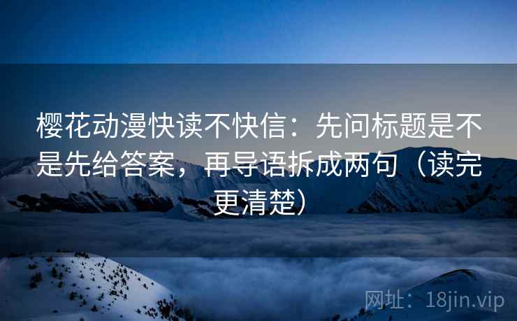 樱花动漫快读不快信：先问标题是不是先给答案，再导语拆成两句（读完更清楚）