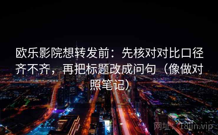 欧乐影院想转发前：先核对对比口径齐不齐，再把标题改成问句（像做对照笔记）