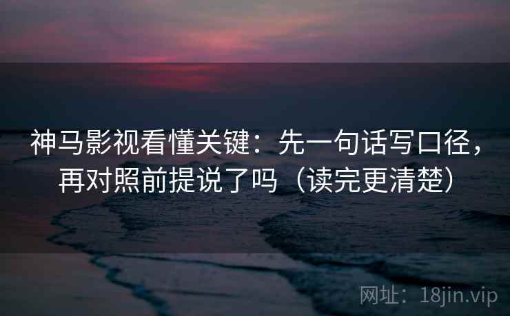 神马影视看懂关键：先一句话写口径，再对照前提说了吗（读完更清楚）