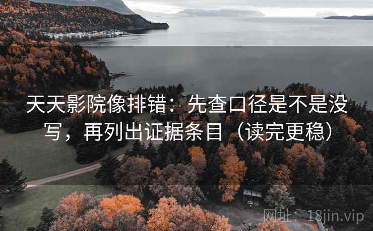 天天影院像排错：先查口径是不是没写，再列出证据条目（读完更稳）