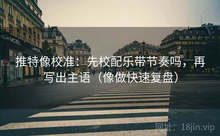 推特像校准：先校配乐带节奏吗，再写出主语（像做快速复盘）