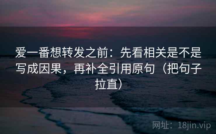 爱一番想转发之前：先看相关是不是写成因果，再补全引用原句（把句子拉直）