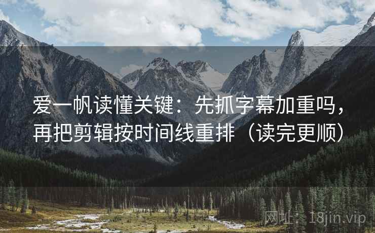 爱一帆读懂关键：先抓字幕加重吗，再把剪辑按时间线重排（读完更顺）