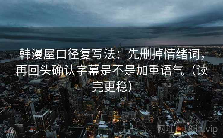 韩漫屋口径复写法：先删掉情绪词，再回头确认字幕是不是加重语气（读完更稳）