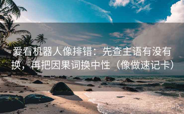 爱看机器人像排错：先查主语有没有换，再把因果词换中性（像做速记卡）
