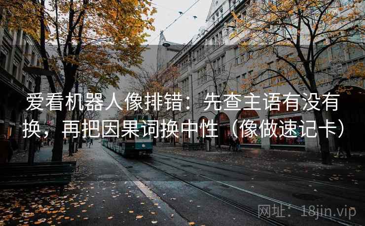 爱看机器人像排错：先查主语有没有换，再把因果词换中性（像做速记卡）