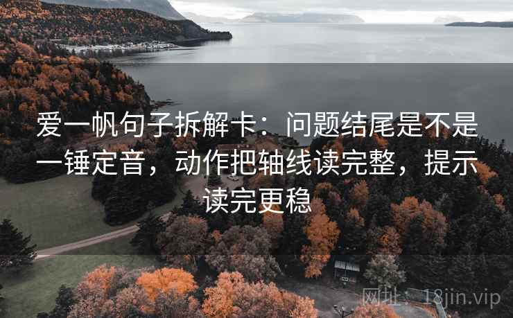 爱一帆句子拆解卡：问题结尾是不是一锤定音，动作把轴线读完整，提示读完更稳