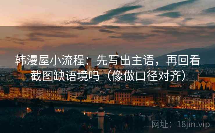 韩漫屋小流程：先写出主语，再回看截图缺语境吗（像做口径对齐）