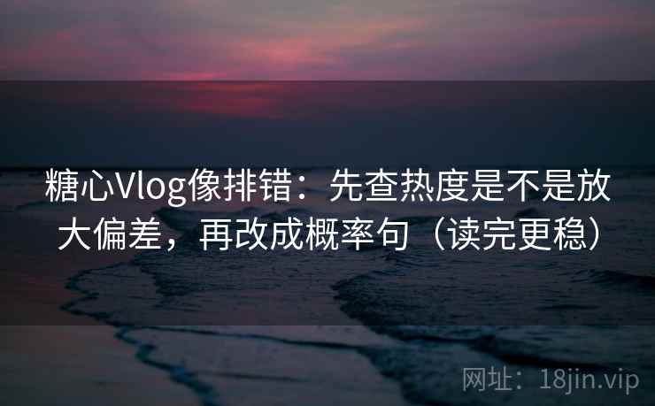 糖心Vlog像排错：先查热度是不是放大偏差，再改成概率句（读完更稳）
