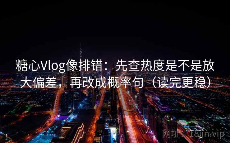 糖心Vlog像排错：先查热度是不是放大偏差，再改成概率句（读完更稳）