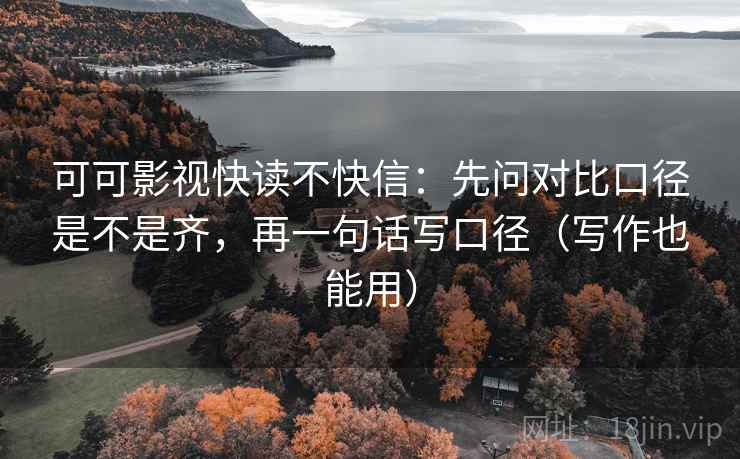 可可影视快读不快信：先问对比口径是不是齐，再一句话写口径（写作也能用）