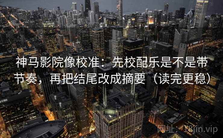 神马影院像校准：先校配乐是不是带节奏，再把结尾改成摘要（读完更稳）