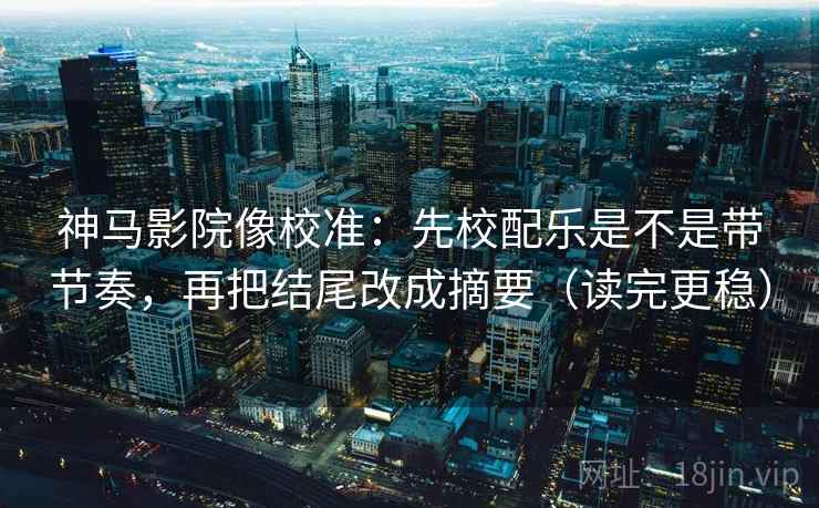 神马影院像校准：先校配乐是不是带节奏，再把结尾改成摘要（读完更稳）