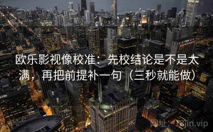 欧乐影视像校准：先校结论是不是太满，再把前提补一句（三秒就能做）