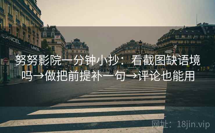 努努影院一分钟小抄：看截图缺语境吗→做把前提补一句→评论也能用