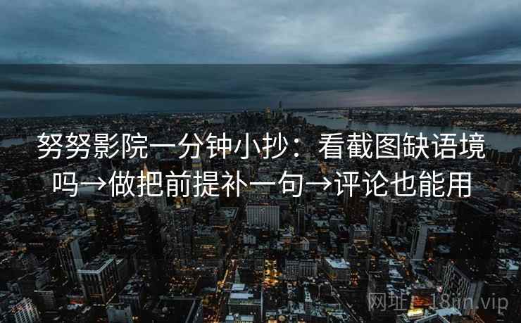 努努影院一分钟小抄：看截图缺语境吗→做把前提补一句→评论也能用
