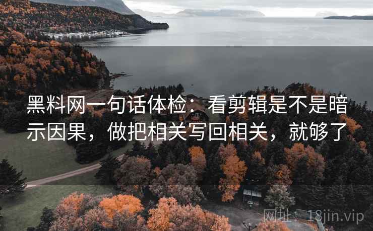 黑料网一句话体检：看剪辑是不是暗示因果，做把相关写回相关，就够了