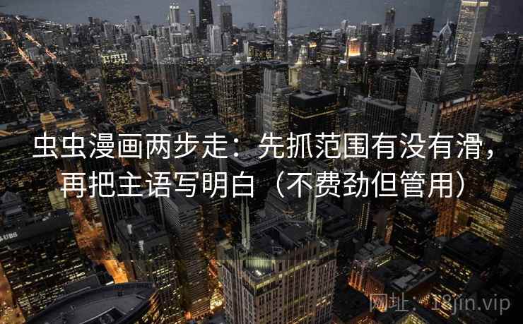 虫虫漫画两步走：先抓范围有没有滑，再把主语写明白（不费劲但管用）