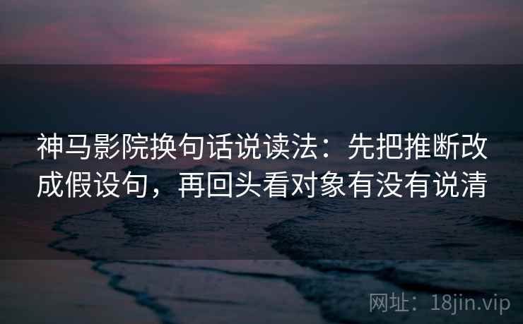 神马影院换句话说读法：先把推断改成假设句，再回头看对象有没有说清