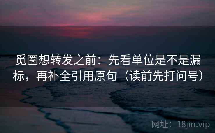 觅圈想转发之前：先看单位是不是漏标，再补全引用原句（读前先打问号）