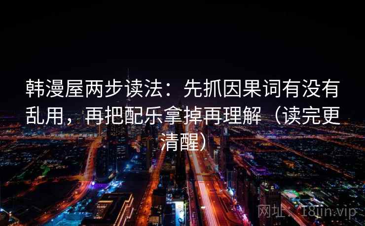 韩漫屋两步读法：先抓因果词有没有乱用，再把配乐拿掉再理解（读完更清醒）