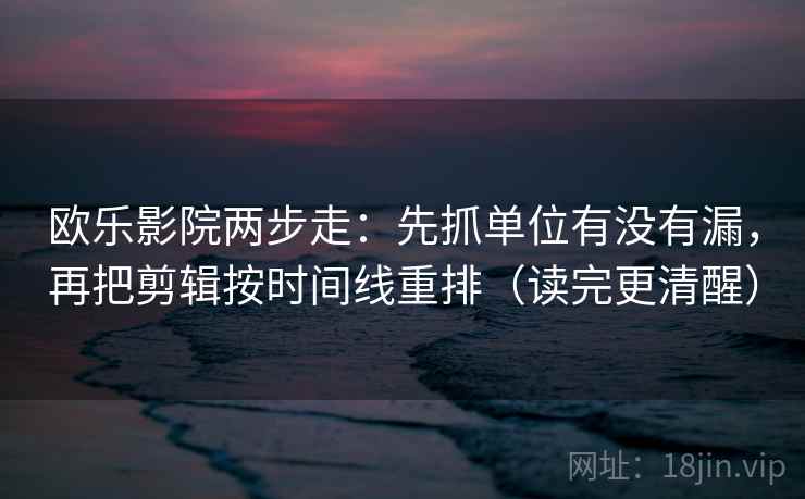 欧乐影院两步走：先抓单位有没有漏，再把剪辑按时间线重排（读完更清醒）