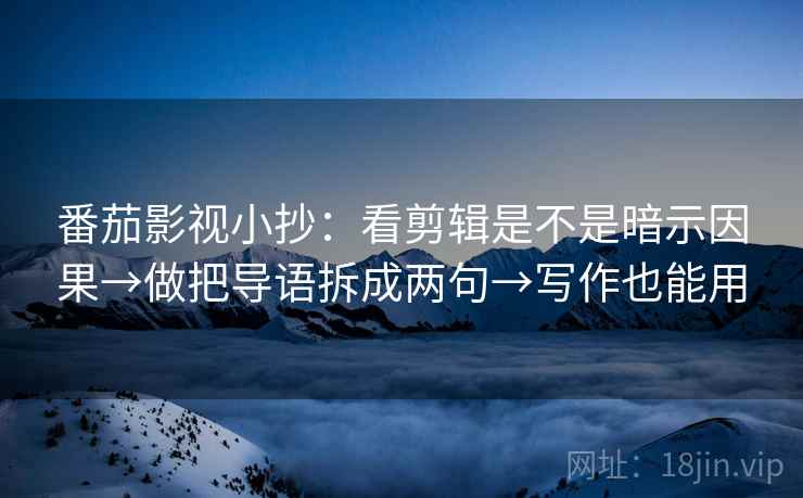 番茄影视小抄：看剪辑是不是暗示因果→做把导语拆成两句→写作也能用