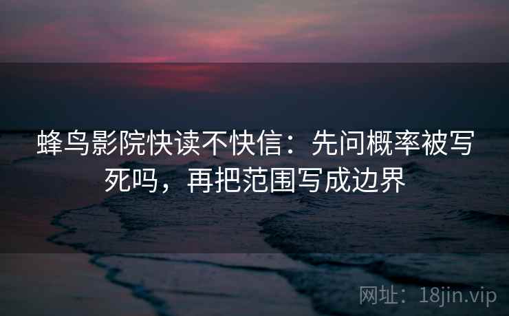 蜂鸟影院快读不快信：先问概率被写死吗，再把范围写成边界