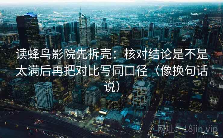 读蜂鸟影院先拆壳：核对结论是不是太满后再把对比写同口径（像换句话说）