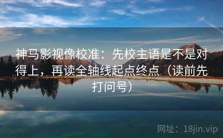 神马影视像校准：先校主语是不是对得上，再读全轴线起点终点（读前先打问号）