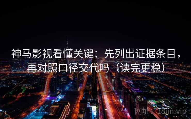 神马影视看懂关键：先列出证据条目，再对照口径交代吗（读完更稳）