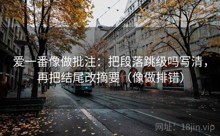 爱一番像做批注：把段落跳级吗写清，再把结尾改摘要（像做排错）