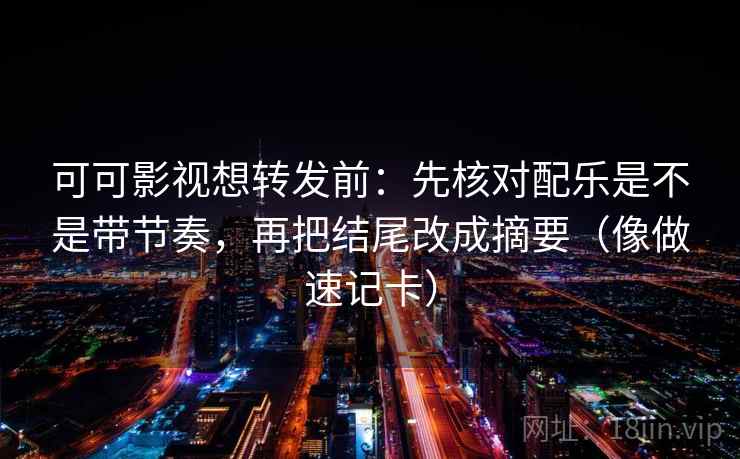 可可影视想转发前：先核对配乐是不是带节奏，再把结尾改成摘要（像做速记卡）