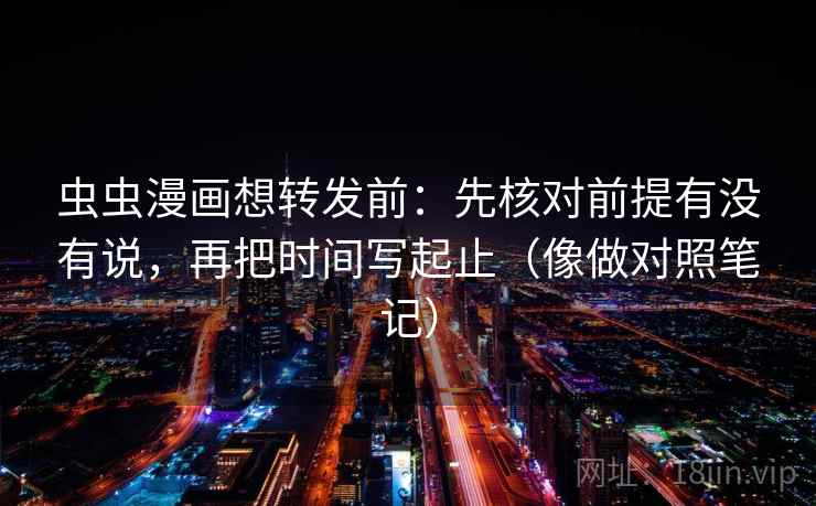 虫虫漫画想转发前：先核对前提有没有说，再把时间写起止（像做对照笔记）