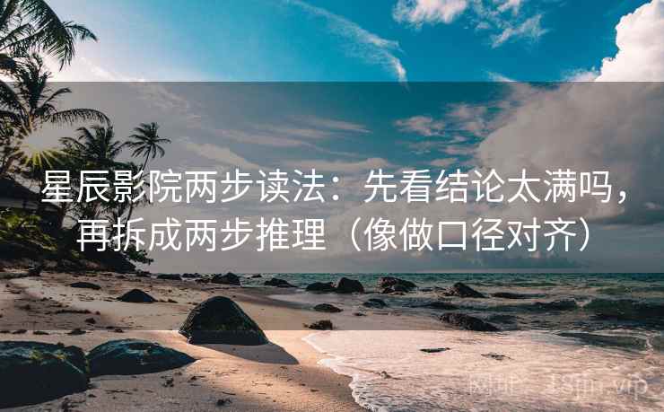 星辰影院两步读法：先看结论太满吗，再拆成两步推理（像做口径对齐）