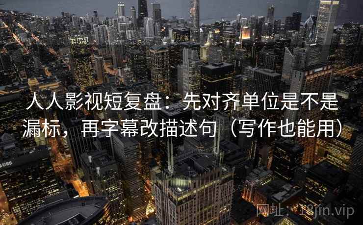 人人影视短复盘：先对齐单位是不是漏标，再字幕改描述句（写作也能用）