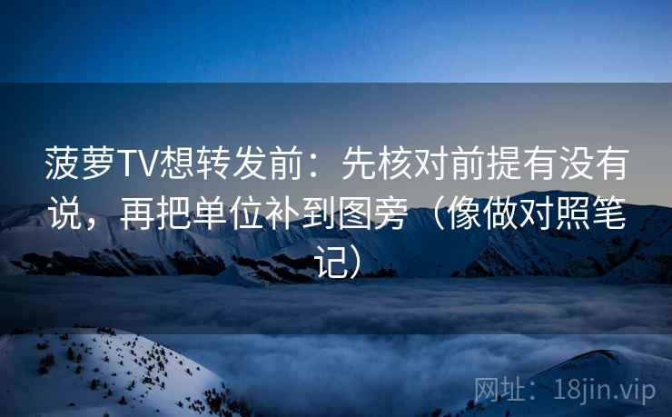 菠萝TV想转发前：先核对前提有没有说，再把单位补到图旁（像做对照笔记）