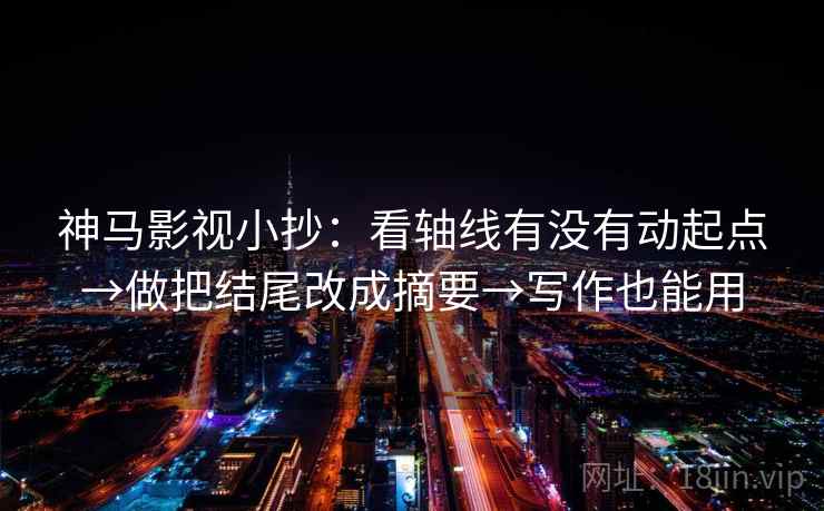神马影视小抄：看轴线有没有动起点→做把结尾改成摘要→写作也能用