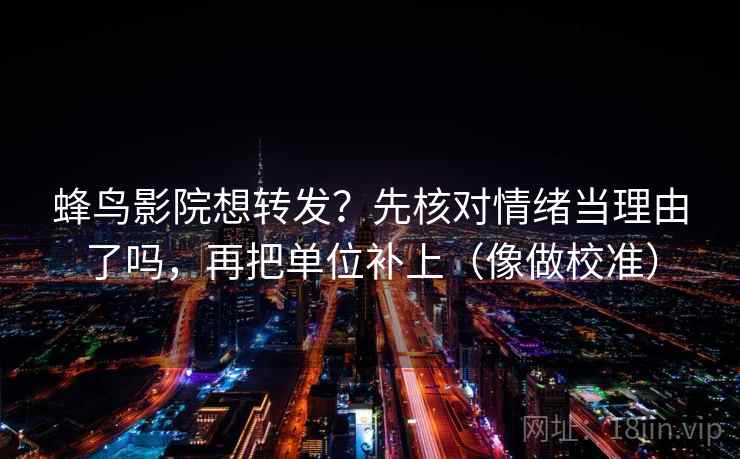 蜂鸟影院想转发？先核对情绪当理由了吗，再把单位补上（像做校准）