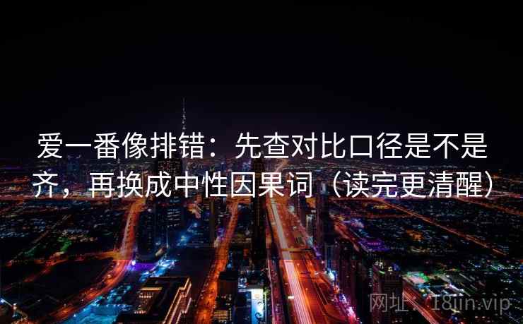 爱一番像排错：先查对比口径是不是齐，再换成中性因果词（读完更清醒）
